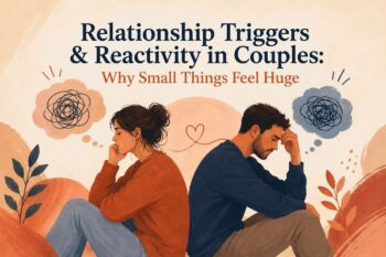 Relationship Triggers & Reactivity in Couples: Why Small Things Feel Huge